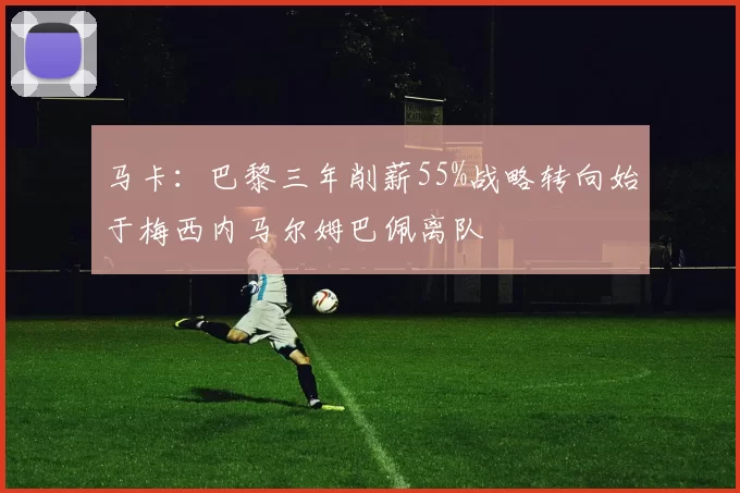马卡：巴黎三年削薪55%战略转向始于梅西内马尔姆巴佩离队